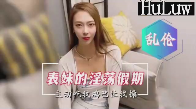 【国产乱伦剧情】表妹的淫荡假期主动口爆要求内射